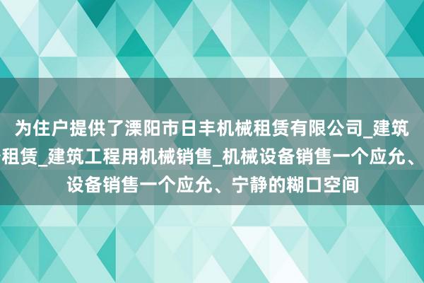 为住户提供了溧阳市日丰机械租赁有限公司_建筑工程机械与设备租赁_建筑工程用机械销售_机械设备销售一个应允、宁静的糊口空间