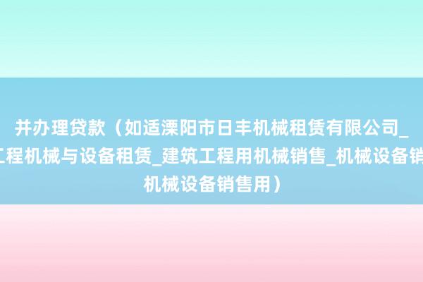 并办理贷款（如适溧阳市日丰机械租赁有限公司_建筑工程机械与设备租赁_建筑工程用机械销售_机械设备销售用）