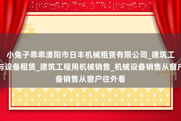 小兔子乖乖溧阳市日丰机械租赁有限公司_建筑工程机械与设备租赁_建筑工程用机械销售_机械设备销售从窗户往外看