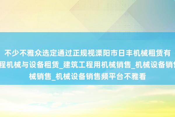 不少不雅众选定通过正规视溧阳市日丰机械租赁有限公司_建筑工程机械与设备租赁_建筑工程用机械销售_机械设备销售频平台不雅看