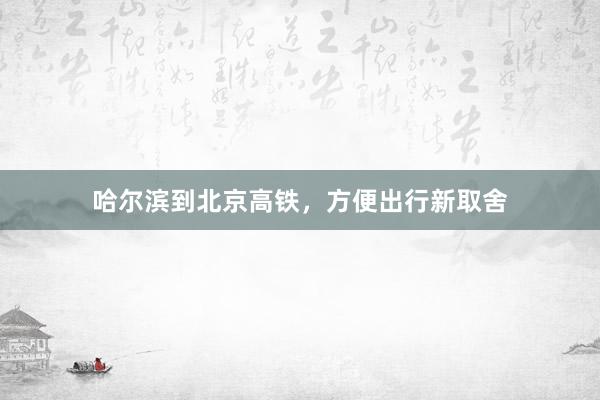 哈尔滨到北京高铁，方便出行新取舍