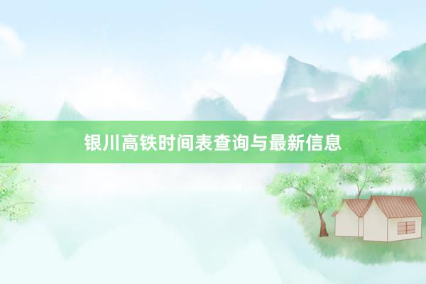 银川高铁时间表查询与最新信息