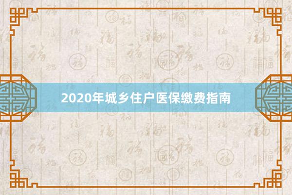 2020年城乡住户医保缴费指南