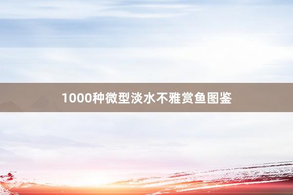 1000种微型淡水不雅赏鱼图鉴
