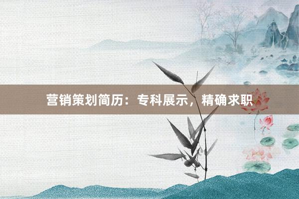 营销策划简历：专科展示，精确求职